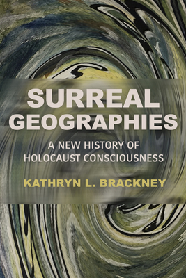 Surreal Geographies: A New History of Holocaust Consciousness (George L. Mosse Series in the History of European Culture, Sexuality, and Ideas)