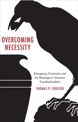 Overcoming Necessity: Emergency, Constraint, and the Meanings of American Constitutionalism