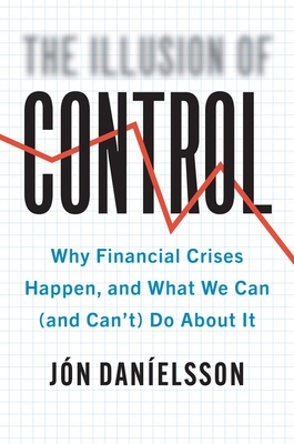 The Illusion of Control: Why Financial Crises Happen, and What We Can (and Cant) Do About It