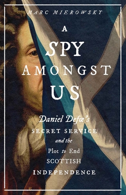 A Spy Amongst Us: Daniel Defoe's Secret Service and the Plot to End Scottish Independence