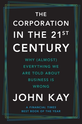 The Corporation in the Twenty-First Century: Why (Almost) Everything We Are Told About Business Is Wrong