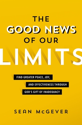 The Good News of Our Limits: Find Greater Peace, Joy, and Effectiveness through Gods Gift of Inadequacy
