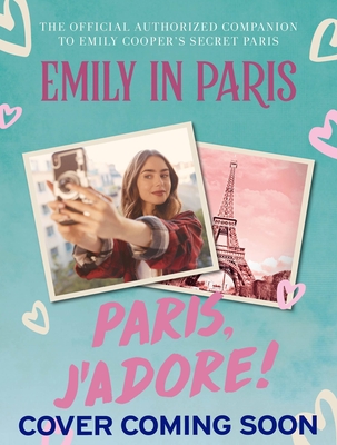Emily in Paris: Paris, J'Adore!: The Official Authorized Companion to Emily's Secret Paris