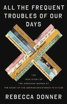 All the Frequent Troubles of Our Days: The True Story of the American Woman at the Heart of the German Resistance to Hitler
