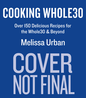 Cooking Whole30: Over 150 Delicious Recipes for the Whole30 & Beyond