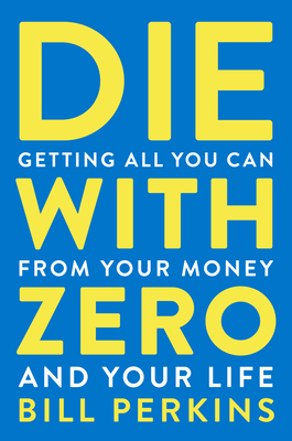 DIE WITH ZERO : GETTING ALL YOU CAN FROM YOUR MONEY AND YOUR LIFE