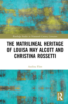 The Matrilineal Heritage of Louisa May Alcott and Christina Rossetti (Routledge Studies in Nineteenth Century Literature)