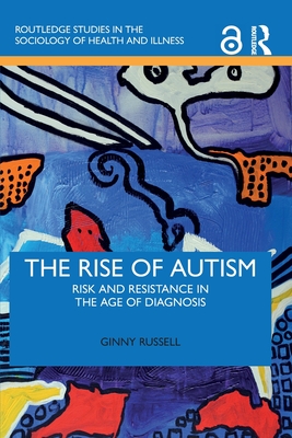 The Rise of Autism: Risk and Resistance in the Age of Diagnosis (Routledge Studies in the Sociology of Health and Illness)