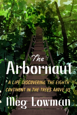 The Arbornaut: A Life Discovering The Eighth Continent In The Trees Above Us