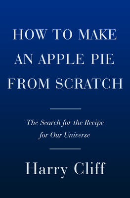 How to Make an Apple Pie from Scratch: In Search of the Recipe for Our Universe, from the Origins of Atoms to the Big Bang