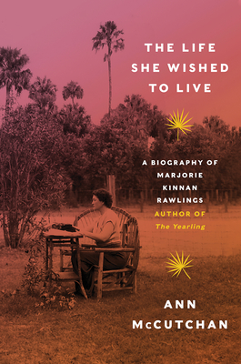 The Life She Wished to Live: A Biography of Marjorie Kinnan Rawlings, author of The Yearling