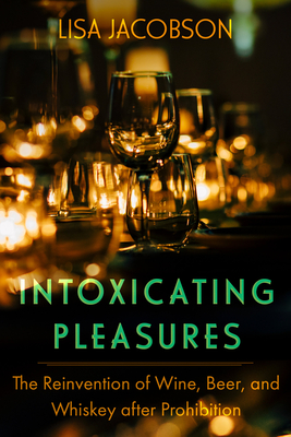 Intoxicating Pleasures: The Reinvention of Wine, Beer, and Whiskey after Prohibition (California Studies in Food and Culture) (Volume 83)