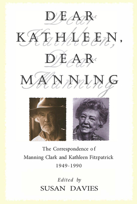 Dear Kathleen, Dear Manning: the Correspondence of Manning Clark and Kathleen Fitzpatrick 1949-1990