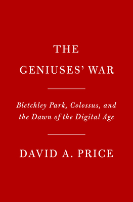 Geniuses At War: Bletchley Park, Colossus, And The Dawn Of The Digital Age