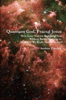 Quantum God, Fractal Jesus: How Isaac Newton Redefined God Without Really Meaning to, And Why We Really Dont Get God
