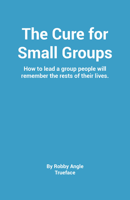 The Cure for Groups: How to Lead a Small Group People Will Talk About the Rest of Their Lives