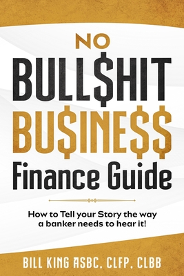 No BullShit Business Finance Guide: How To Tell Your Story The Way a Banker Needs To Hear It!