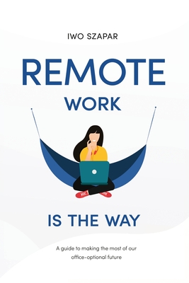 Remote Work Is The Way: A guide to making the most of our office-optional future