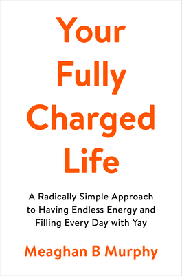 Your Fully Charged Life: A Radically Simple Approach to Having Endless Energy and Filling Every Day with Yay