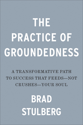 Practice of Groundedness: A Transformative Path to Success That Feeds--Not Crushes--Your Soul