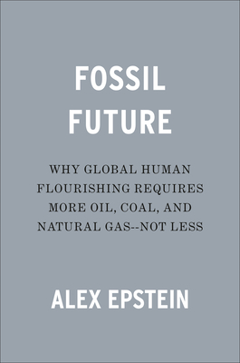 Fossil Future: Why Global Human Flourishing Requires More Oil, Coal, and Natural Gas--Not Less