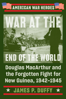 War at the End of the World: Douglas MacArthur and the Forgotten Fight for New Guinea, 1942-1945 (American War Heroes)