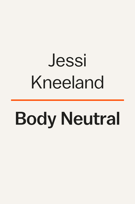 Body Neutral: A Revolutionary Guide to Overcoming Body Image Issues