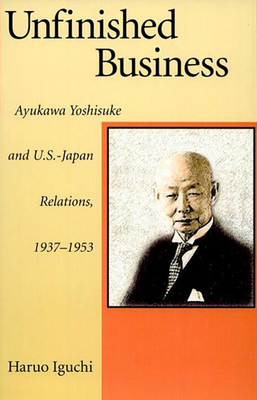 Unfinished Business: Ayukawa Yoshisuke and U.S.Japan Relations, 19371953 (Harvard East Asian Monographs)