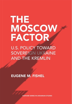 The Moscow Factor: U.S. Policy toward Sovereign Ukraine and the Kremlin (Harvard Series in Ukrainian Studies)
