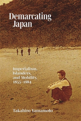 Demarcating Japan: Imperialism, Islanders, and Mobility, 1855-1884 (Harvard East Asian Monographs)