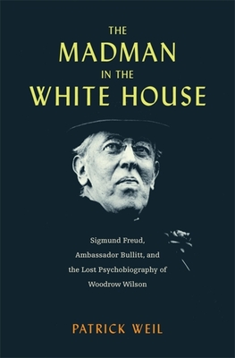 Madman in the White House: Sigmund Freud, Ambassador Bullitt, and the Lost Psychobiography of Woodrow Wilson