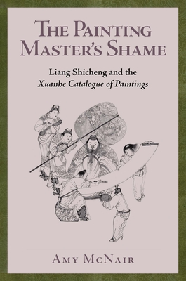 The Painting Masters Shame: Liang Shicheng and the Xuanhe Catalogue of Paintings (Harvard-Yenching Institute Monograph Series)