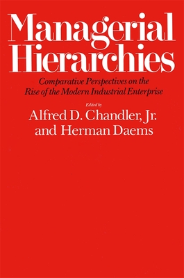Managerial Hierarchies: Comparative Perspectives on the Rise of the Modern Industrial Enterprise (Harvard Studies in Business History)