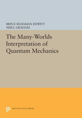 The Many-Worlds Interpretation of Quantum Mechanics: A Fundamental Exposition by Hugh Everett, III, with Papers by J. A. Wheeler, B. S. DeWitt, L. N. . and N. Graham (Princeton Series in Physics)