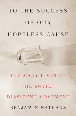 To the Success of Our Hopeless Cause: The Many Lives of the Soviet Dissident Movement