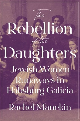 The Rebellion of the Daughters: Jewish Women Runaways in Habsburg Galicia (Jews, Christians, and Muslims from the Ancient to the Modern World)