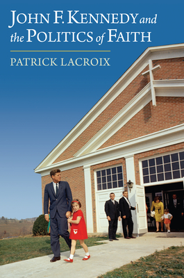 John F. Kennedy and the Politics of Faith (Studies in US Religion, Politics, and Law)