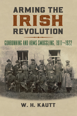 Arming the Irish Revolution: Gunrunning and Arms Smuggling, 1911 1922 (Modern War Studies)