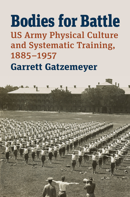 Bodies for Battle: US Army Physical Culture and Systematic Training, 1885-1957 (Modern War Studies)