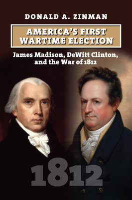 Americas First Wartime Election: James Madison, DeWitt Clinton, and the War of 1812 (American Presidential Elections)