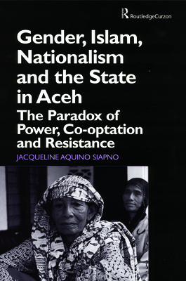 Gender, Islam, Nationalism and the State in Aceh: The Paradox of Power, Co-optation and Resistance