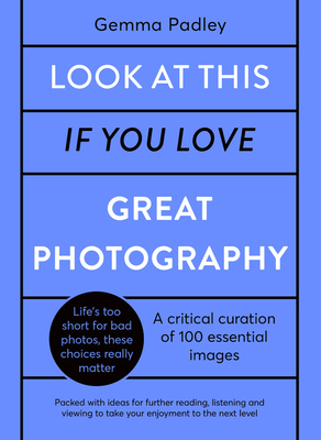 Look At This If You Love Great Photography: A critical curation of 100 essential photos Packed with links to further reading, listening and viewing to take your enjoyment to the next level