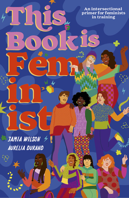 This Book Is Feminist: An Intersectional Primer for Next-Gen Changemakers (Volume 3) (Empower the Future, 3)