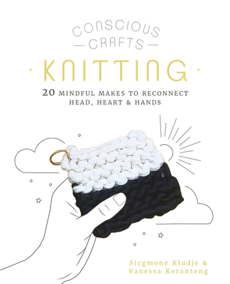 Conscious Crafts: Knitting: 20 mindful makes to reconnect head, heart & hands