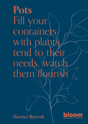 Pots: Bloom Gardener's Guide: Fill Your Containers with Plants, Tend to Their Needs, Watch Them Flourish