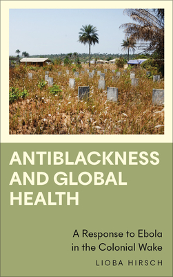 Antiblackness and Global Health: A Response to Ebola in the Colonial Wake (Anthropology, Culture and Society)