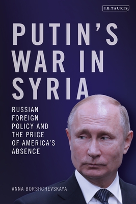 Image for Putin's War in Syria: Russian Foreign Policy and the Price of America's Absence Putin's War in Syria: Russian Foreign Policy and the Price of America's Absence