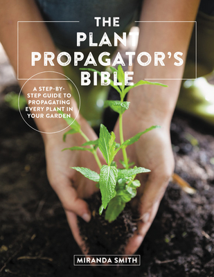 Plant Propagator's Bible: A Step-By-Step Guide to Propagating Every Plant in Your Garden