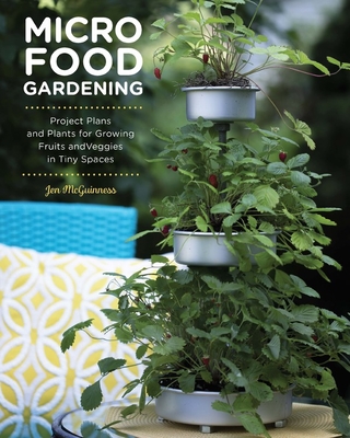 Micro Food Gardening: Project Plans and Plants for Growing Fruits and Veggies in Tiny Spaces