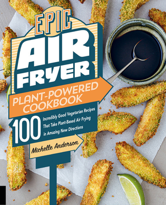 Epic Air Fryer Plant-Powered Cookbook: 100 Incredibly Good Vegetarian Recipes That Take Plant-Based Air Frying in Amazing New Directions